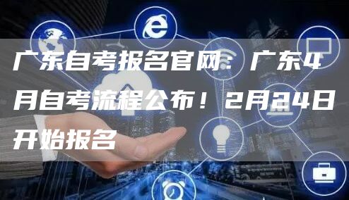 广东自考报名官网：广东4月自考流程公布！2月24日开始报名(图1)