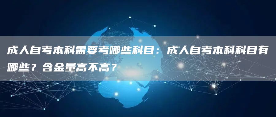 成人自考本科需要考哪些科目：成人自考本科科目有哪些？含金量高不高？