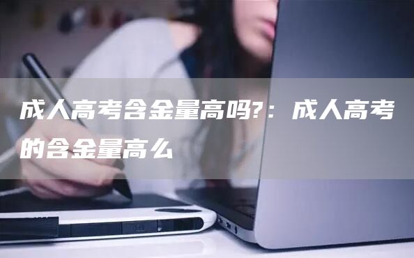 成人高考含金量高吗?：成人高考的含金量高么