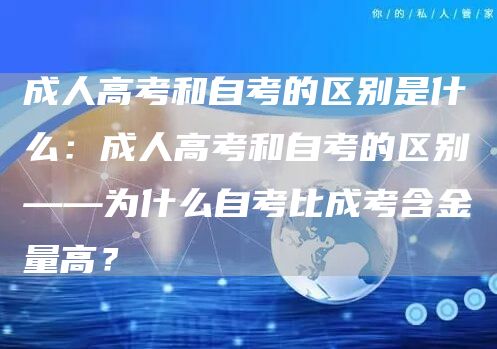 成人高考和自考的区别是什么：成人高考和自考的区别——为什么自考比成考含金量高？(图1)