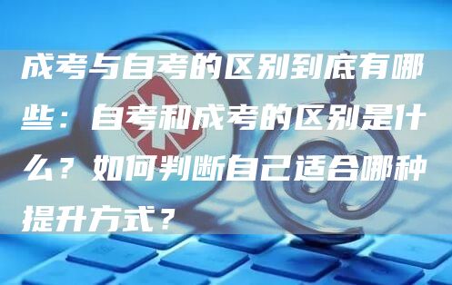 成考与自考的区别到底有哪些：自考和成考的区别是什么？如何判断自己适合哪种提升方式