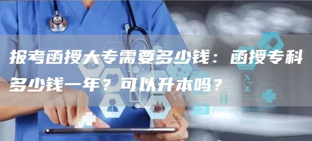 报考函授大专需要多少钱：函授专科多少钱一年？可以升本吗？(图1)