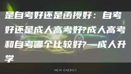 是自考好还是函授好：自考好还是成人高考好?成人高考和自考哪个比较好?—成人升学(图1)
