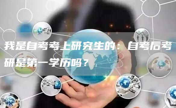 我是自考考上研究生的：自考后考研是第一学历吗？