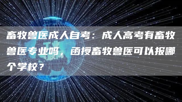 畜牧兽医成人自考：成人高考有畜牧兽医专业吗，函授畜牧兽医可以报哪个学校？