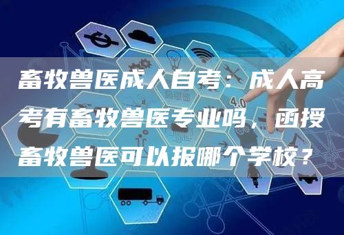 畜牧兽医成人自考：成人高考有畜牧兽医专业吗，函授畜牧兽医可以报哪个学校？(图1)