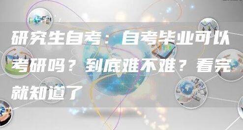 研究生自考：自考毕业可以考研吗？到底难不难？看完就知道了(图1)