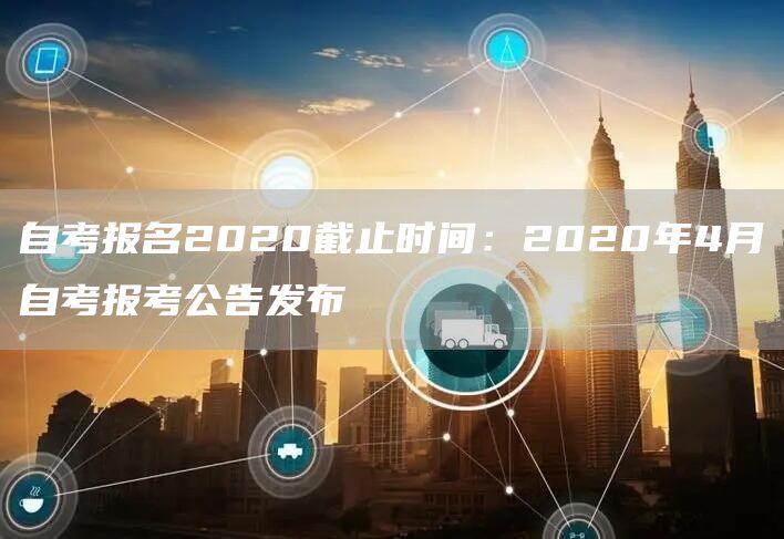自考报名2020截止时间：2020年4月自考报考公告发布(图1)