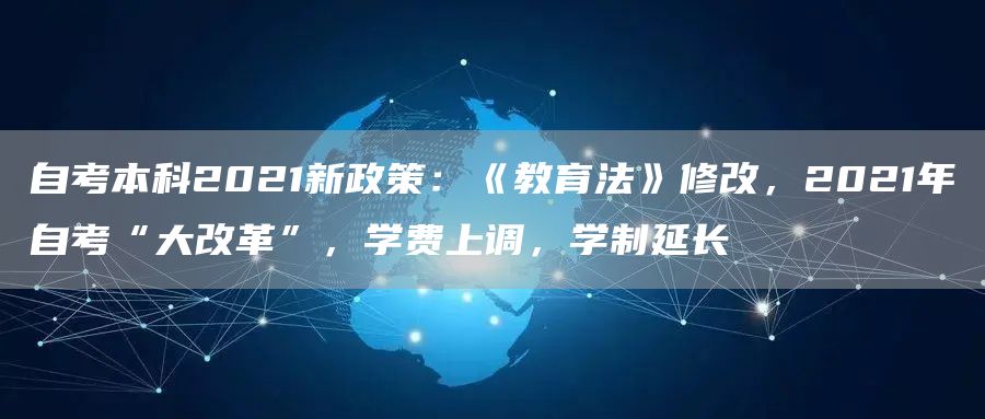 自考本科2021新政策：《教育法》修改，2021年自考“大改革”，学费上调，学制