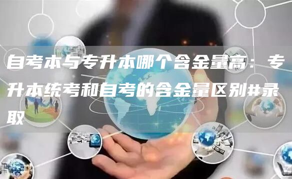 自考本与专升本哪个含金量高：专升本统考和自考的含金量区别#录取(图1)