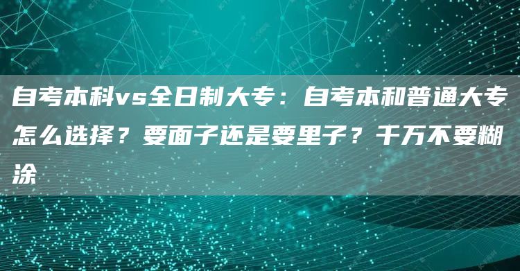 自考本科vs全日制大专：自考本和普通大专怎么选择？要面子还是要里子？千万不要糊涂
