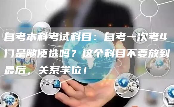 自考本科考试科目：自考一次考4门是随便选吗？这个科目不要放到最后，关系学位！