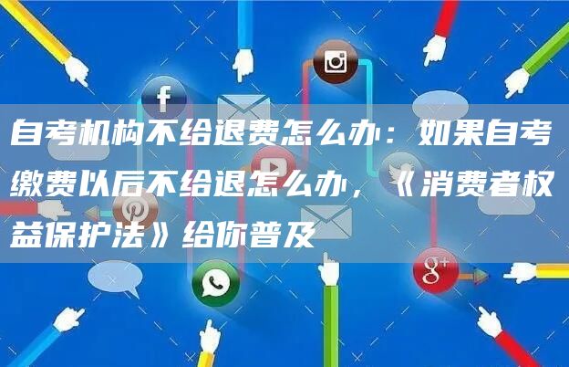 自考机构不给退费怎么办：如果自考缴费以后不给退怎么办，《消费者权益保护法》给你普及(图1)
