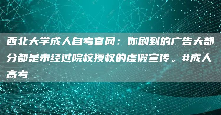 西北大学成人自考官网：你刷到的广告大部分都是未经过院校授权的虚假宣传。#成人高考