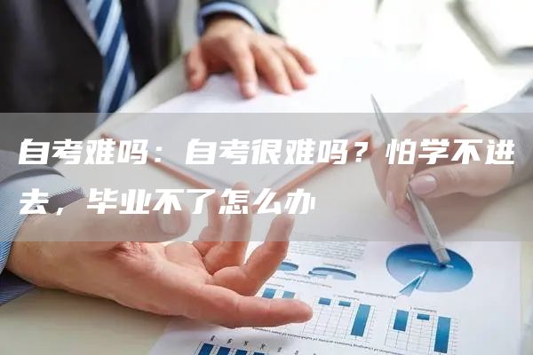 自考难吗：自考很难吗？怕学不进去，毕业不了怎么办(图1)