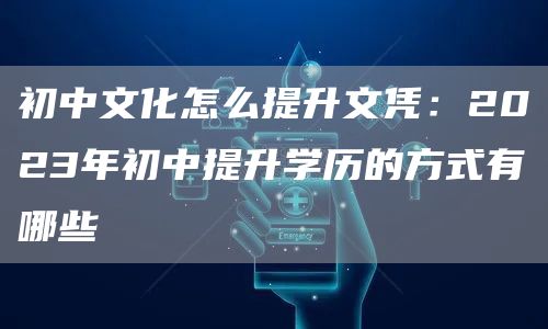 初中文化怎么提升文凭：2023年初中提升学历的方式有哪些(图1)
