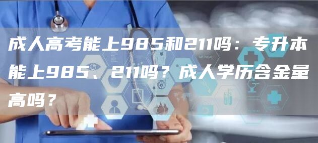 成人高考能上985和211吗：专升本能上985、211吗？成人学历含金量高吗？(图1)
