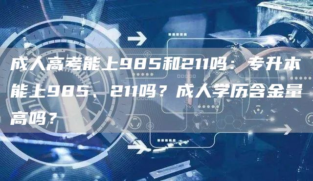 成人高考能上985和211吗：专升本能上985、211吗？成人学历含金量高吗？