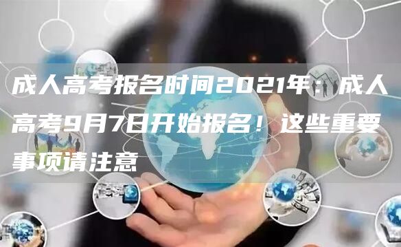 成人高考报名时间2021年：成人高考9月7日开始报名！这些重要事项请注意(图1)