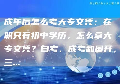 成年后怎么考大专文凭：在职只有初中学历，怎么拿大专文凭？自考、成考和国开，三...(图1)