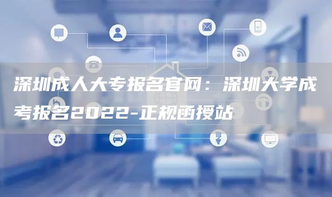 深圳成人大专报名官网：深圳大学成考报名2022-正规函授站(图1)
