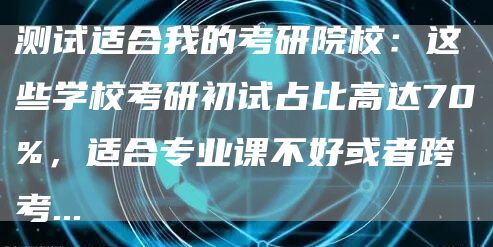 测试适合我的考研院校：这些学校考研初试占比高达70%，适合专业课不好或者跨考...(图1)