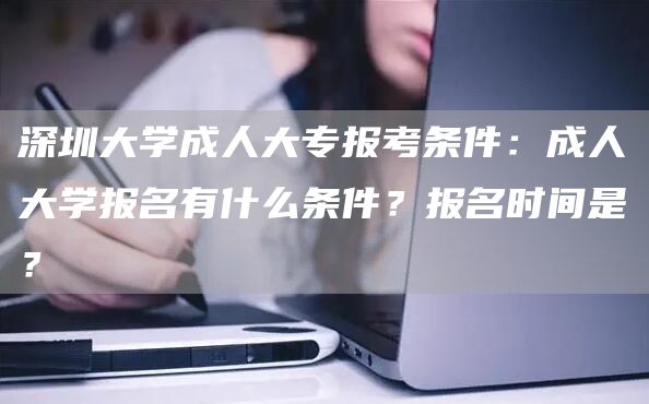 深圳大学成人大专报考条件：成人大学报名有什么条件？报名时间是？(图1)