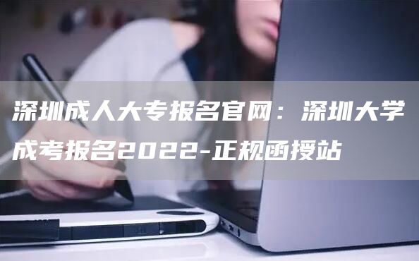 深圳成人大专报名官网：深圳大学成考报名2022-正规函授站