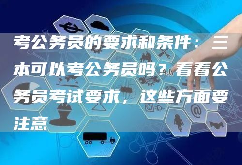 考公务员的要求和条件：三本可以考公务员吗？看看公务员考试要求，这些方面要注意(图1)