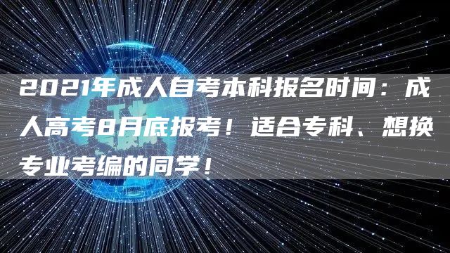 2021年成人自考本科报名时间：成人高考8月底报考！适合专科、想换专业考编的同学