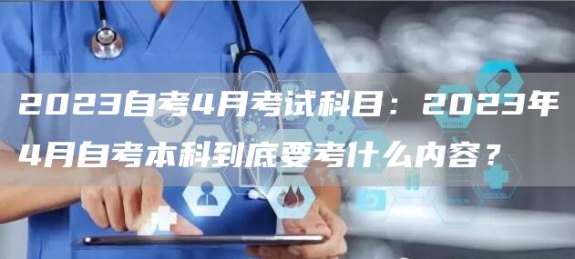 2023自考4月考试科目：2023年4月自考本科到底要考什么内容？