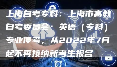 上海自考专科：上海市高教自考委员会：英语（专科）专业停考，从2022年7月起不再