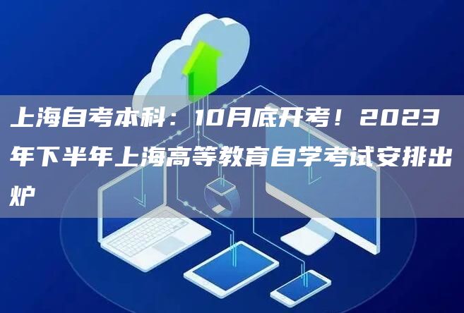 上海自考本科：10月底开考！2023年下半年上海高等教育自学考试安排出炉(图1)