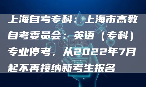 上海自考专科：上海市高教自考委员会：英语（专科）专业停考，从2022年7月起不再接纳新考生报名(图1)