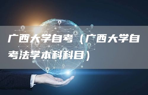 广西大学自考（广西大学自考法学本科科目）