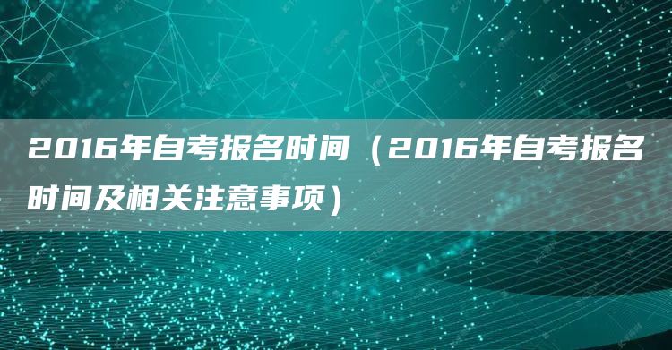 2016年自考报名时间（2016年自考报名时间及相关注意事项）