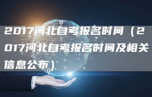 2017河北自考报名时间（2017河北自考报名时间及相关信息公布）(图1)