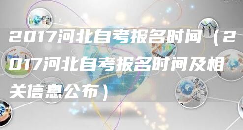 2017河北自考报名时间（2017河北自考报名时间及相关信息公布）