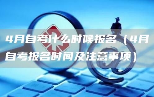 4月自考什么时候报名（4月自考报名时间及注意事项）(图1)