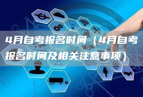 4月自考报名时间（4月自考报名时间及相关注意事项）