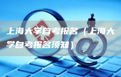 上海大学自考报名（上海大学自考报名须知）