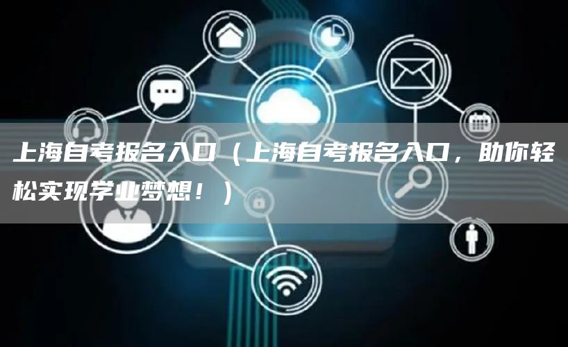 上海自考报名入口（上海自考报名入口，助你轻松实现学业梦想！）