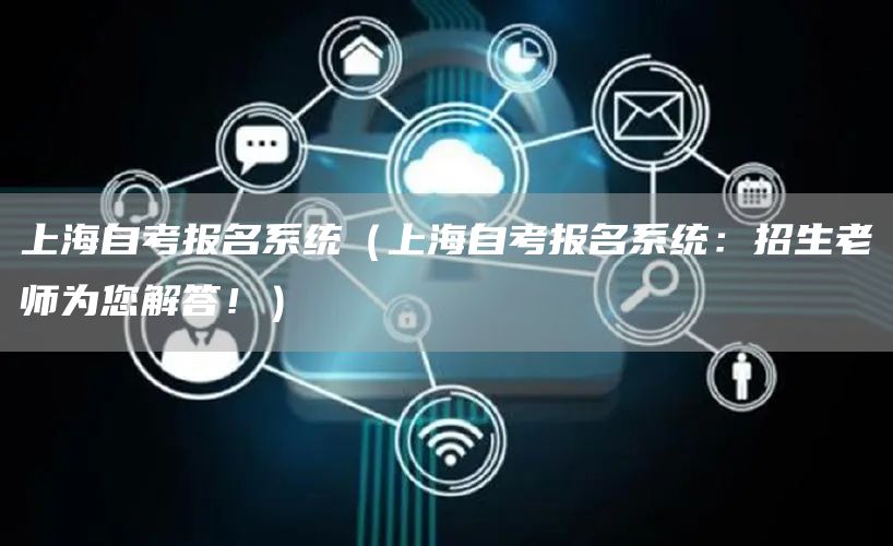 上海自考报名系统（上海自考报名系统：招生老师为您解答！）