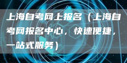 上海自考网上报名（上海自考网报名中心，快速便捷，一站式服务）