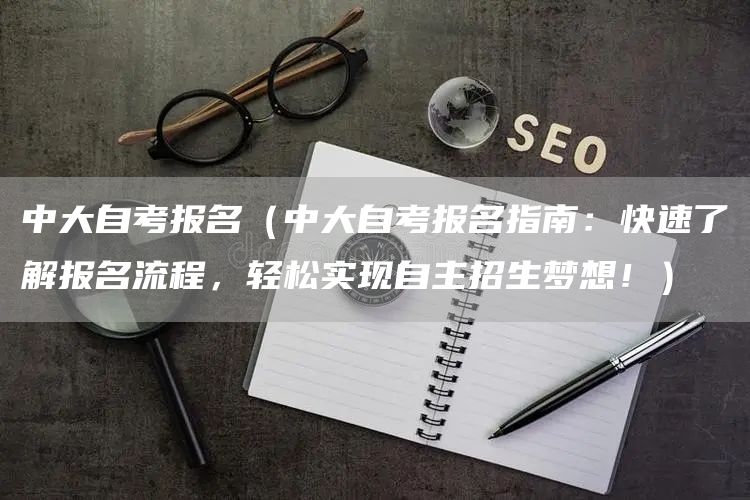 中大自考报名（中大自考报名指南：快速了解报名流程，轻松实现自主招生梦想！）
