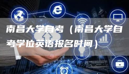 南昌大学自考（南昌大学自考学位英语报名时间）