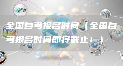 全国自考报名时间（全国自考报名时间即将截止！）