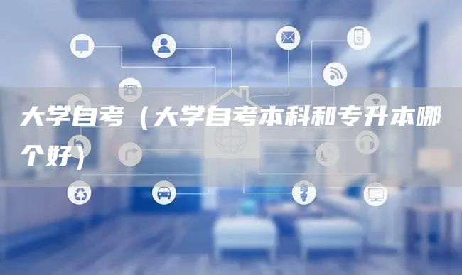 大学自考（大学自考本科和专升本哪个好）
