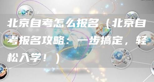 北京自考怎么报名（北京自考报名攻略：一步搞定，轻松入学！）