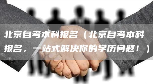 北京自考本科报名（北京自考本科报名，一站式解决你的学历问题！）(图1)